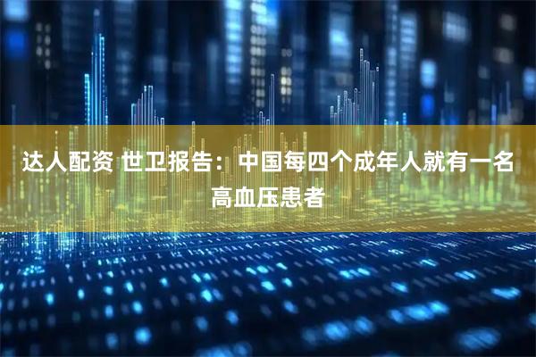 达人配资 世卫报告：中国每四个成年人就有一名高血压患者