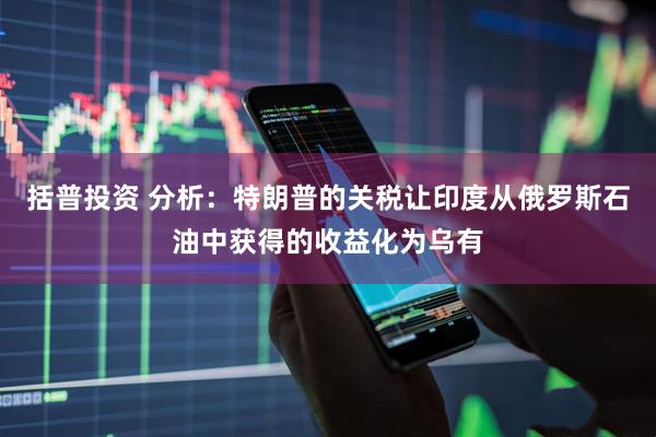 括普投资 分析：特朗普的关税让印度从俄罗斯石油中获得的收益化为乌有