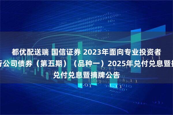 都优配送端 国信证券 2023年面向专业投资者公开发行公司债券（第五期）（品种一）2025年兑付兑息暨摘牌公告