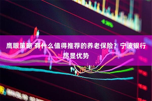 鹰眼策略 有什么值得推荐的养老保险？宁波银行尽显优势