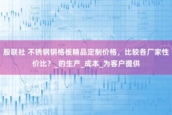 股联社 不锈钢钢格板精品定制价格，比较各厂家性价比？_的生产_成本_为客户提供