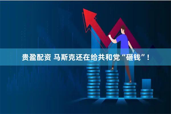 贵盈配资 马斯克还在给共和党“砸钱”!