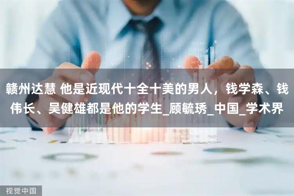赣州达慧 他是近现代十全十美的男人，钱学森、钱伟长、吴健雄都是他的学生_顾毓琇_中国_学术界