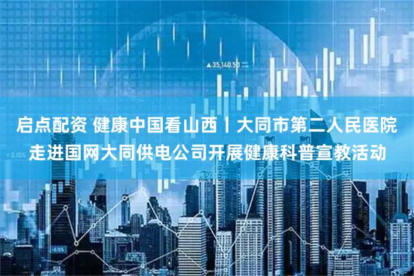 启点配资 健康中国看山西丨大同市第二人民医院走进国网大同供电公司开展健康科普宣教活动