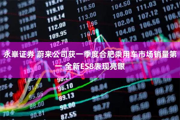永崋证券 蔚来公司获一季度合肥乘用车市场销量第一 全新ES8表现亮眼