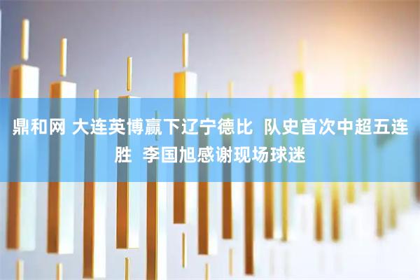 鼎和网 大连英博赢下辽宁德比  队史首次中超五连胜  李国旭感谢现场球迷