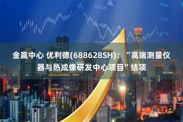 金赢中心 优利德(688628SH)：“高端测量仪器与热成像研发中心项目”结项