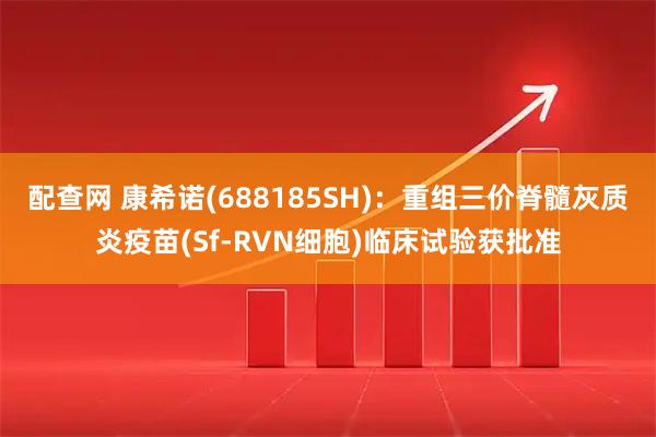 配查网 康希诺(688185SH)：重组三价脊髓灰质炎疫苗(Sf-RVN细胞)临床试验获批准