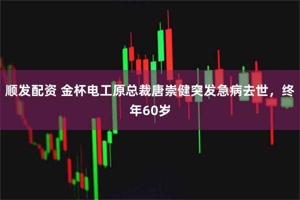顺发配资 金杯电工原总裁唐崇健突发急病去世，终年60岁