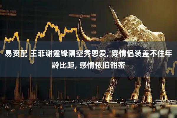 易资配 王菲谢霆锋隔空秀恩爱, 穿情侣装盖不住年龄比距, 感情依旧甜蜜