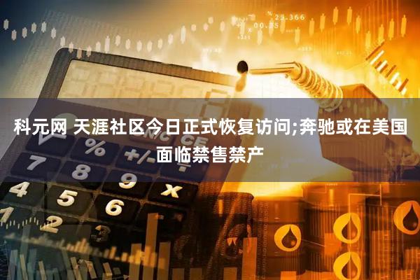 科元网 天涯社区今日正式恢复访问;奔驰或在美国面临禁售禁产