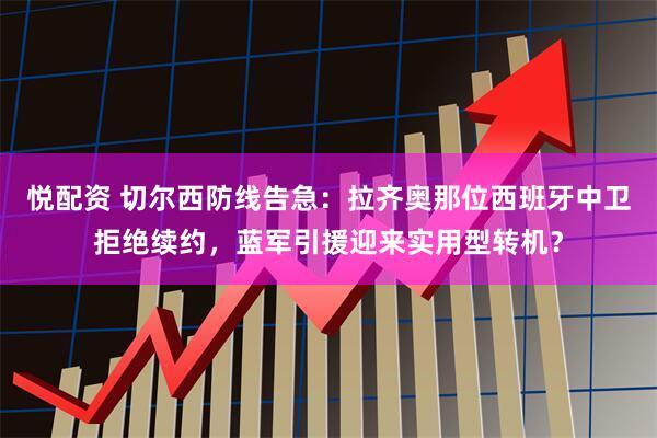 悦配资 切尔西防线告急：拉齐奥那位西班牙中卫拒绝续约，蓝军引援迎来实用型转机？