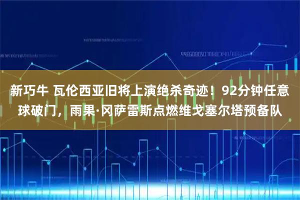 新巧牛 瓦伦西亚旧将上演绝杀奇迹！92分钟任意球破门，雨果·冈萨雷斯点燃维戈塞尔塔预备队