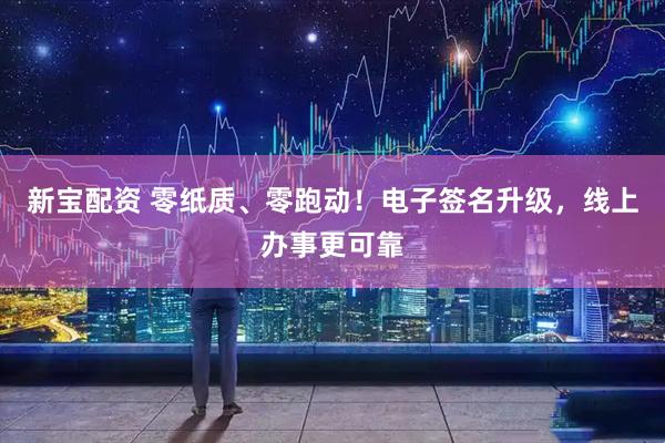 新宝配资 零纸质、零跑动！电子签名升级，线上办事更可靠