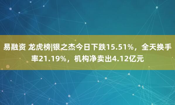 易融资 龙虎榜|银之杰今日下跌15.51%，全天换手率21.19%，机构净卖出4.12亿元