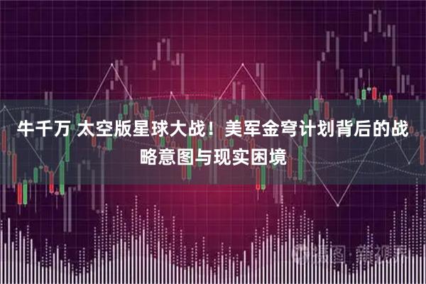牛千万 太空版星球大战！美军金穹计划背后的战略意图与现实困境