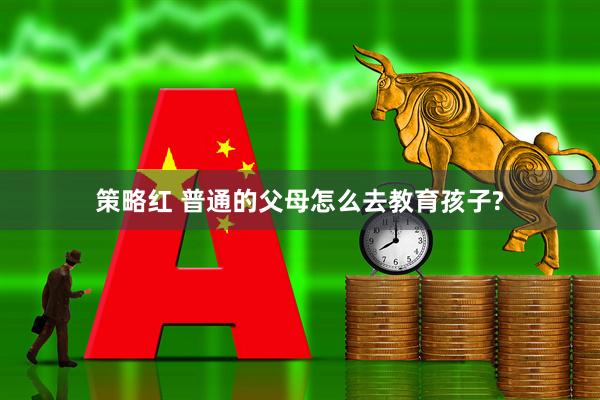 策略红 普通的父母怎么去教育孩子?