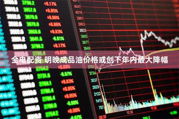 全电配资 明晚成品油价格或创下年内最大降幅