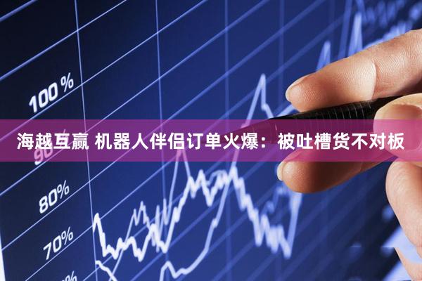 海越互赢 机器人伴侣订单火爆：被吐槽货不对板