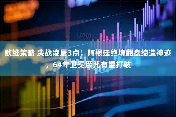 欧维策略 决战凌晨3点！阿根廷绝境翻盘缔造神迹，64年卫冕魔咒有望打破