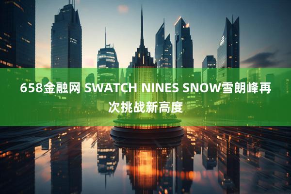 658金融网 SWATCH NINES SNOW雪朗峰再次挑战新高度