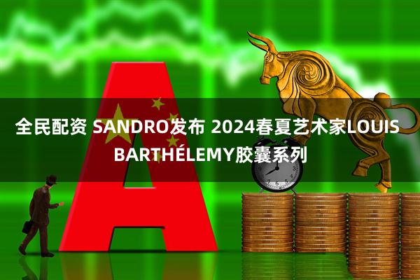 全民配资 SANDRO发布 2024春夏艺术家LOUIS BARTHÉLEMY胶囊系列